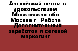 Английский летом с удовольствием - Московская обл., Москва г. Работа » Дополнительный заработок и сетевой маркетинг   